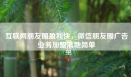 互联网朋友圈盈利快，微信朋友圈广告业务加盟落地简单