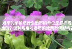 港币的单位是什么港币的单位是怎样规定的？这种规定对港币的使用有何影响？