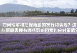 如何理解和把握新股的发行和表现？这些新股表现有哪些影响因素和应对策略？