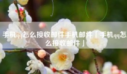 手机qq怎么接收邮件手机邮件「手机qq怎么接收邮件」
