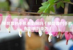 换屏幕对手机有影响吗（换屏幕对手机有影响吗华为）