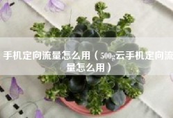 手机定向流量怎么用（500g云手机定向流量怎么用）