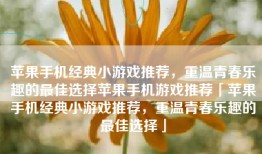 苹果手机经典小游戏推荐，重温青春乐趣的最佳选择苹果手机游戏推荐「苹果手机经典小游戏推荐，重温青春乐趣的最佳选择」
