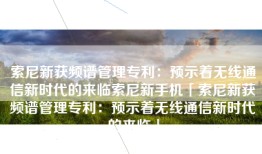 索尼新获频谱管理专利：预示着无线通信新时代的来临索尼新手机「索尼新获频谱管理专利：预示着无线通信新时代的来临」