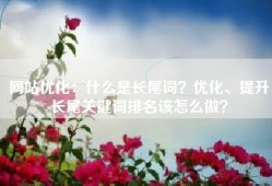 网站优化：什么是长尾词？优化、提升长尾关键词排名该怎么做？