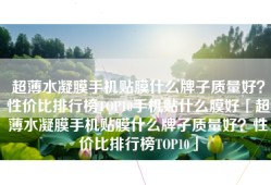 超薄水凝膜手机贴膜什么牌子质量好？性价比排行榜TOP10手机贴什么膜好「超薄水凝膜手机贴膜什么牌子质量好？性价比排行榜TOP10」