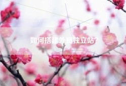 如何搭建外贸独立站？