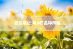 建信期货3月10日品种策略