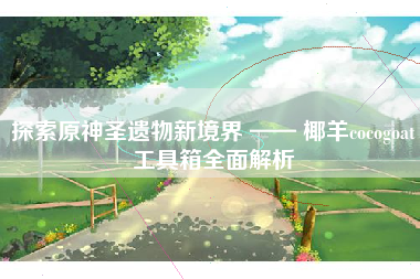 探索原神圣遗物新境界 —— 椰羊cocogoat工具箱全面解析