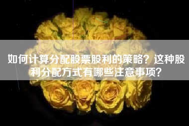 如何计算分配股票股利的策略？这种股利分配方式有哪些注意事项？