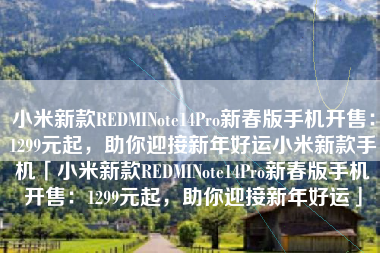 小米新款REDMINote14Pro新春版手机开售：1299元起，助你迎接新年好运小米新款手机「小米新款REDMINote14Pro新春版手机开售：1299元起，助你迎接新年好运」