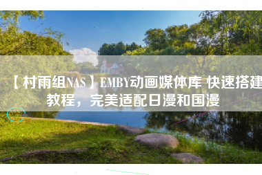 【村雨组NAS】EMBY动画媒体库 快速搭建教程，完美适配日漫和国漫